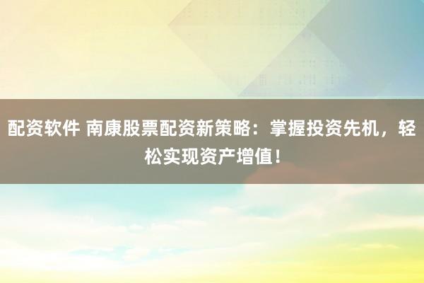 配资软件 南康股票配资新策略：掌握投资先机，轻松实现资产增值！