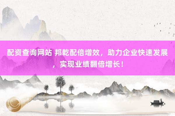 配资查询网站 邦乾配倍增效，助力企业快速发展，实现业绩翻倍增长！