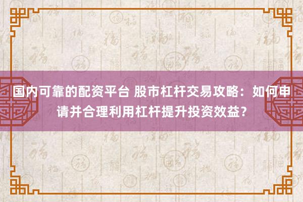 国内可靠的配资平台 股市杠杆交易攻略:如何申请并合理利用杠杆提升投资效益?