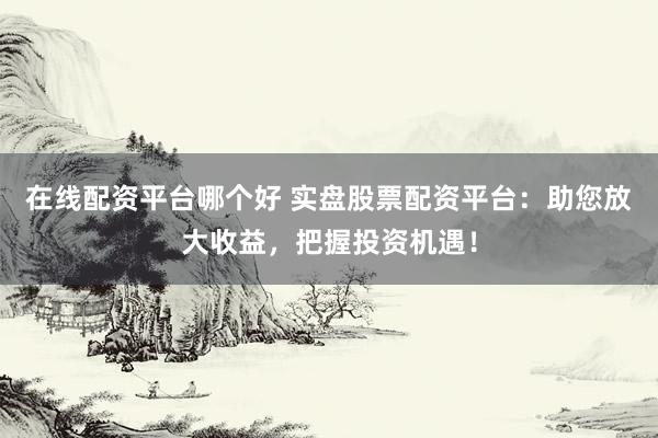 在线配资平台哪个好 实盘股票配资平台：助您放大收益，把握投资机遇！