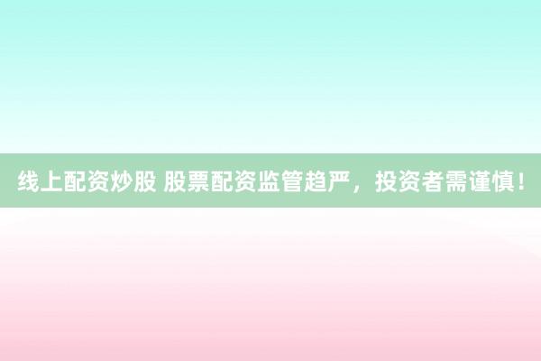 线上配资炒股 股票配资监管趋严，投资者需谨慎！