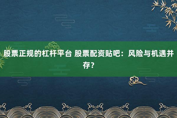 股票正规的杠杆平台 股票配资贴吧：风险与机遇并存？