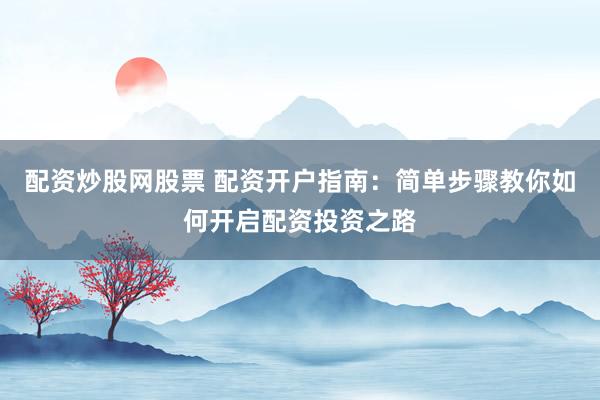 配资炒股网股票 配资开户指南：简单步骤教你如何开启配资投资之路