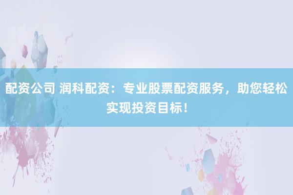 配资公司 润科配资：专业股票配资服务，助您轻松实现投资目标！
