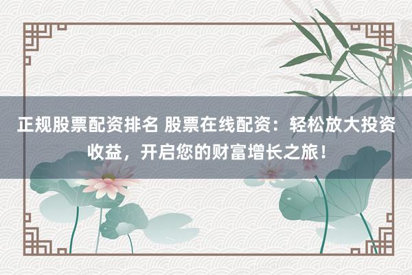 正规股票配资排名 股票在线配资：轻松放大投资收益，开启您的财富增长之旅！