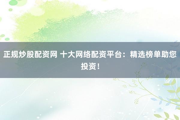 正规炒股配资网 十大网络配资平台：精选榜单助您投资！
