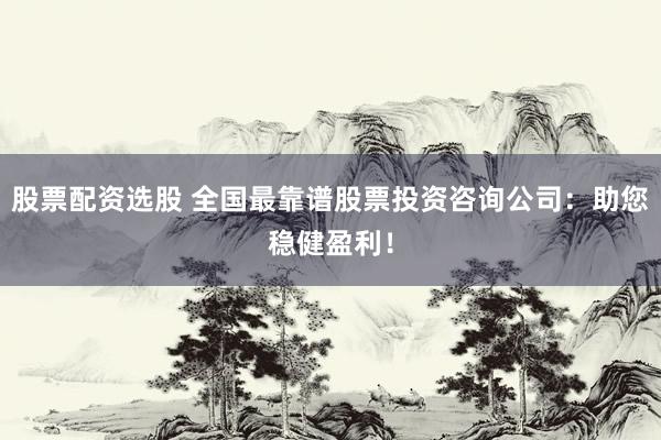 股票配资选股 全国最靠谱股票投资咨询公司：助您稳健盈利！