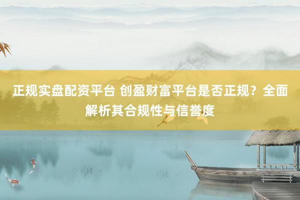 正规实盘配资平台 创盈财富平台是否正规？全面解析其合规性与信誉度