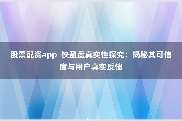 股票配资app  快盈盘真实性探究：揭秘其可信度与用户真实反馈