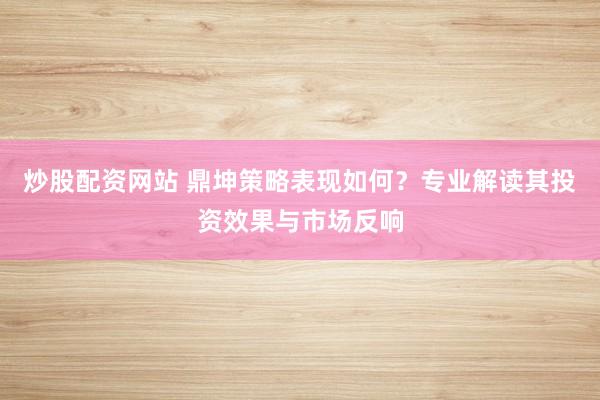 炒股配资网站 鼎坤策略表现如何？专业解读其投资效果与市场反响