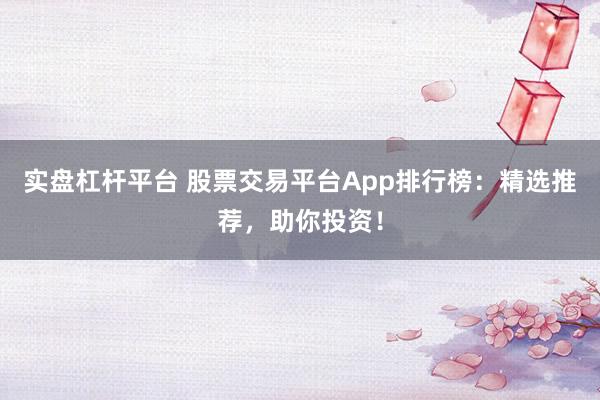 实盘杠杆平台 股票交易平台App排行榜：精选推荐，助你投资！