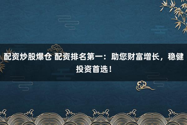 配资炒股爆仓 配资排名第一：助您财富增长，稳健投资首选！
