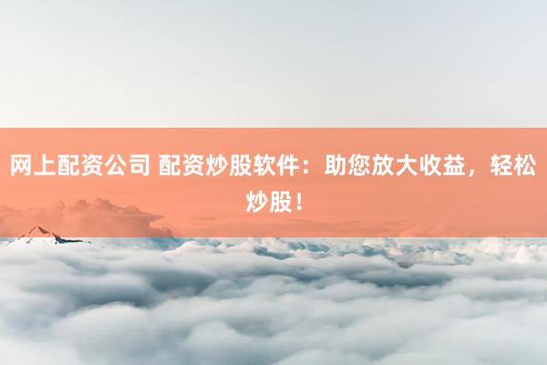 网上配资公司 配资炒股软件：助您放大收益，轻松炒股！