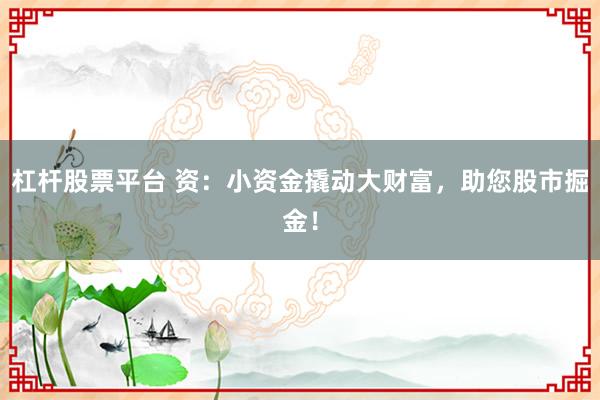 杠杆股票平台 资：小资金撬动大财富，助您股市掘金！