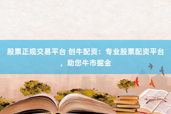 股票正规交易平台 创牛配资：专业股票配资平台，助您牛市掘金