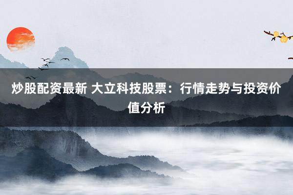 炒股配资最新 大立科技股票：行情走势与投资价值分析
