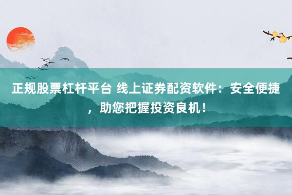 正规股票杠杆平台 线上证券配资软件：安全便捷，助您把握投资良机！