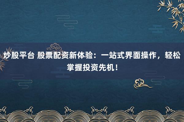 炒股平台 股票配资新体验：一站式界面操作，轻松掌握投资先机！
