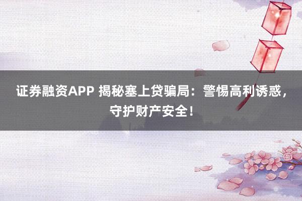 证券融资APP 揭秘塞上贷骗局：警惕高利诱惑，守护财产安全！
