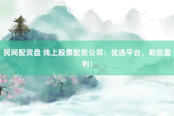 民间配资盘 线上股票配资公司：优选平台，助您盈利！