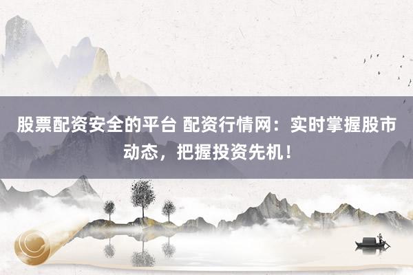 股票配资安全的平台 配资行情网：实时掌握股市动态，把握投资先机！