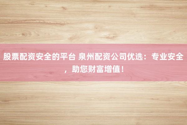 股票配资安全的平台 泉州配资公司优选：专业安全，助您财富增值！