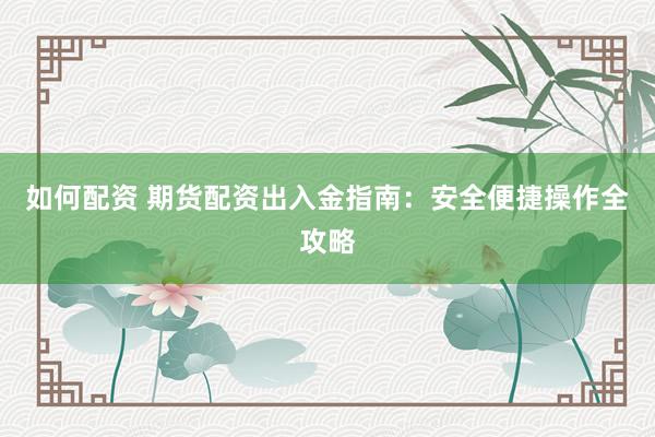 如何配资 期货配资出入金指南：安全便捷操作全攻略