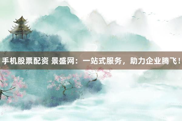 手机股票配资 景盛网：一站式服务，助力企业腾飞！