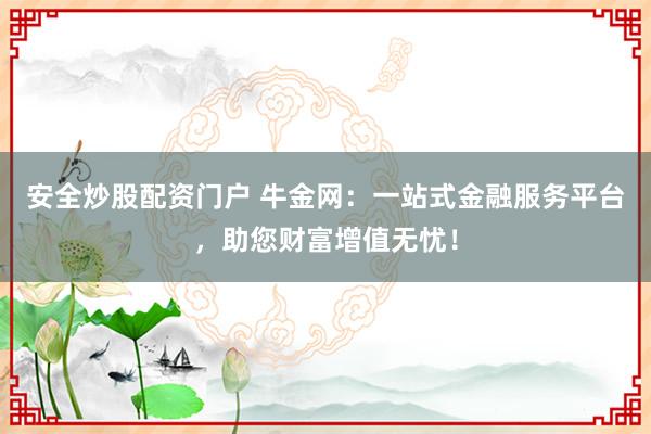 安全炒股配资门户 牛金网：一站式金融服务平台，助您财富增值无忧！