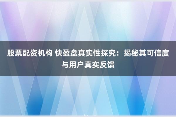 股票配资机构 快盈盘真实性探究：揭秘其可信度与用户真实反馈