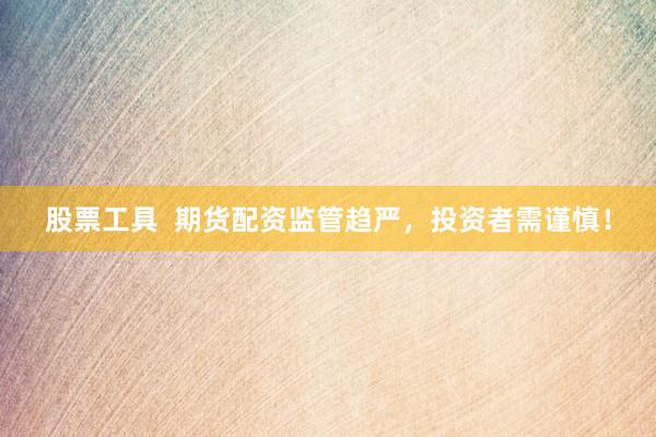 股票工具  期货配资监管趋严，投资者需谨慎！