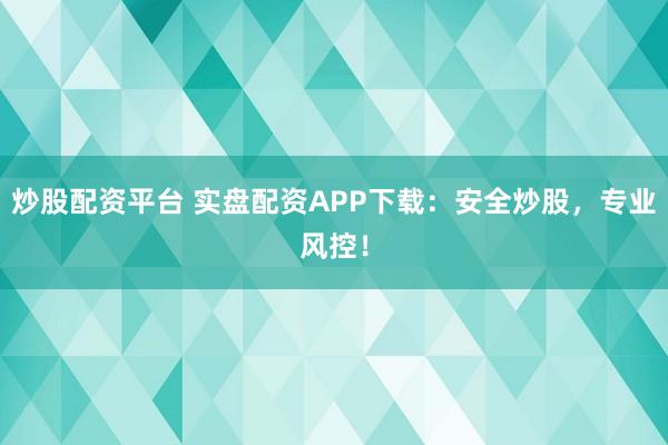 炒股配资平台 实盘配资APP下载：安全炒股，专业风控！