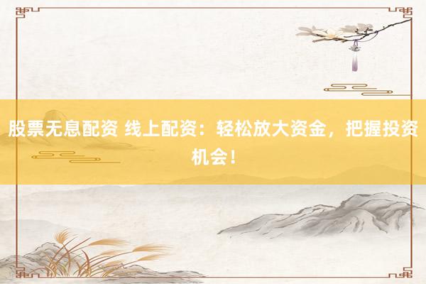 股票无息配资 线上配资：轻松放大资金，把握投资机会！