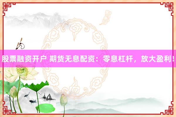 股票融资开户 期货无息配资：零息杠杆，放大盈利！