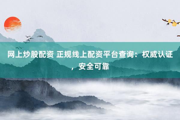网上炒股配资 正规线上配资平台查询：权威认证，安全可靠