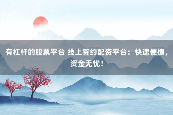 有杠杆的股票平台 线上签约配资平台：快速便捷，资金无忧！