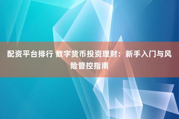 配资平台排行 数字货币投资理财：新手入门与风险管控指南