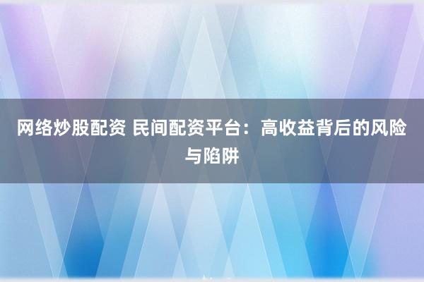 网络炒股配资 民间配资平台：高收益背后的风险与陷阱