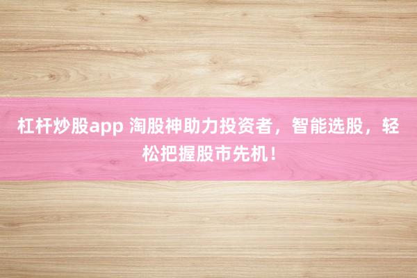 杠杆炒股app 淘股神助力投资者，智能选股，轻松把握股市先机！