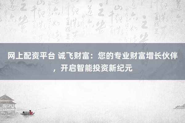 网上配资平台 诚飞财富：您的专业财富增长伙伴，开启智能投资新纪元