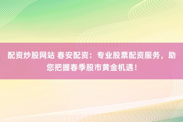 配资炒股网站 春安配资：专业股票配资服务，助您把握春季股市黄金机遇！