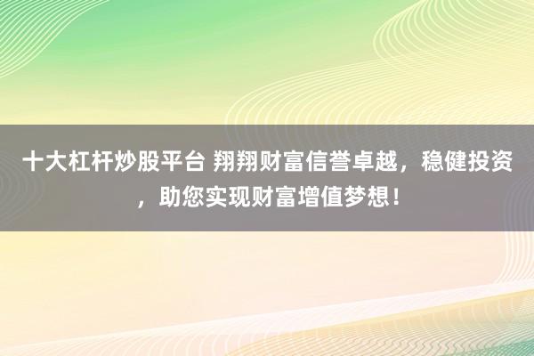 十大杠杆炒股平台 翔翔财富信誉卓越，稳健投资，助您实现财富增值梦想！