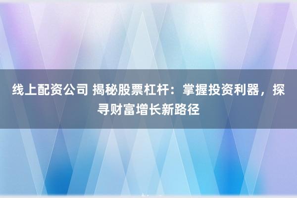 线上配资公司 揭秘股票杠杆：掌握投资利器，探寻财富增长新路径