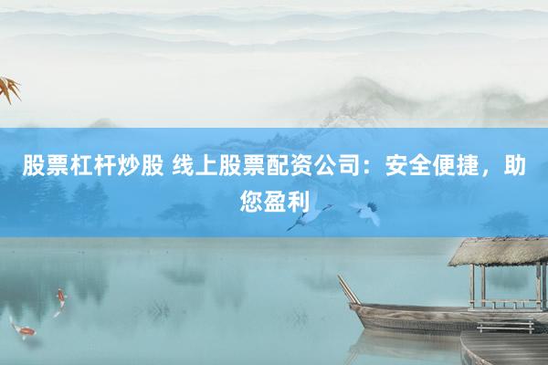 股票杠杆炒股 线上股票配资公司：安全便捷，助您盈利