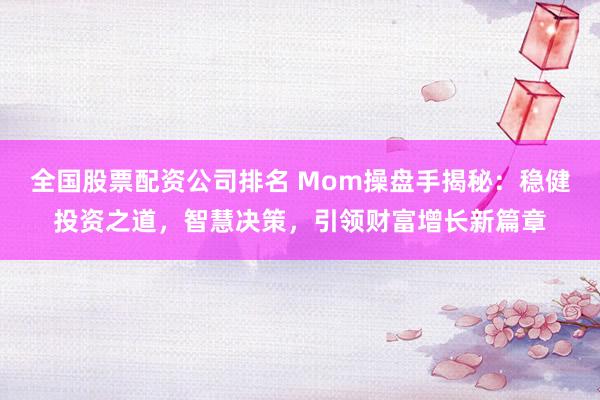 全国股票配资公司排名 Mom操盘手揭秘：稳健投资之道，智慧决策，引领财富增长新篇章