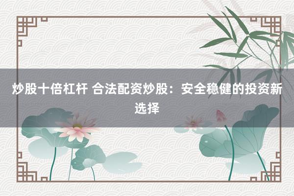 炒股十倍杠杆 合法配资炒股：安全稳健的投资新选择