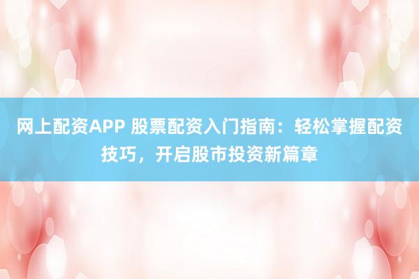 网上配资APP 股票配资入门指南：轻松掌握配资技巧，开启股市投资新篇章