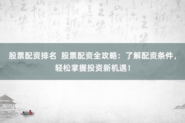 股票配资排名  股票配资全攻略：了解配资条件，轻松掌握投资新机遇！