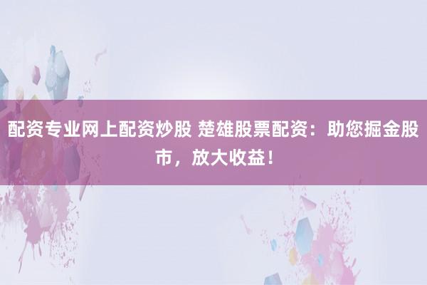 配资专业网上配资炒股 楚雄股票配资：助您掘金股市，放大收益！