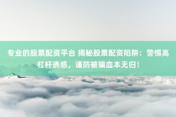 专业的股票配资平台 揭秘股票配资陷阱：警惕高杠杆诱惑，谨防被骗血本无归！